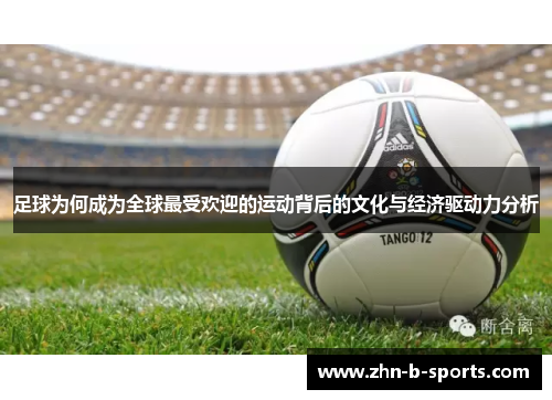 足球为何成为全球最受欢迎的运动背后的文化与经济驱动力分析 足球为何成为全球最受欢迎的运动背后的文化与经济驱动力分析