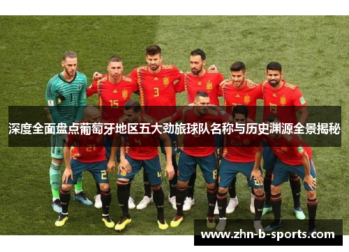 深度全面盘点葡萄牙地区五大劲旅球队名称与历史渊源全景揭秘