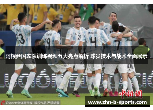 阿根廷国家队训练视频五大亮点解析 球员技术与战术全面展示