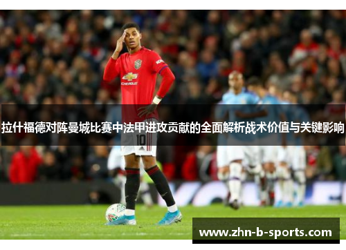 拉什福德对阵曼城比赛中法甲进攻贡献的全面解析战术价值与关键影响 拉什福德对阵曼城比赛中法甲进攻贡献的全面解析战术价值与关键影响