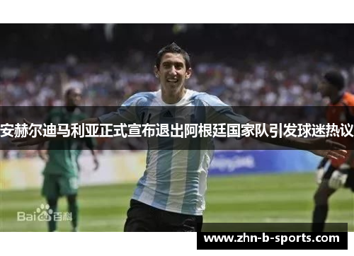 安赫尔迪马利亚正式宣布退出阿根廷国家队引发球迷热议