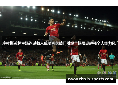 库杜斯英超主场连过数人单骑闯关破门引爆全场展现超强个人能力风