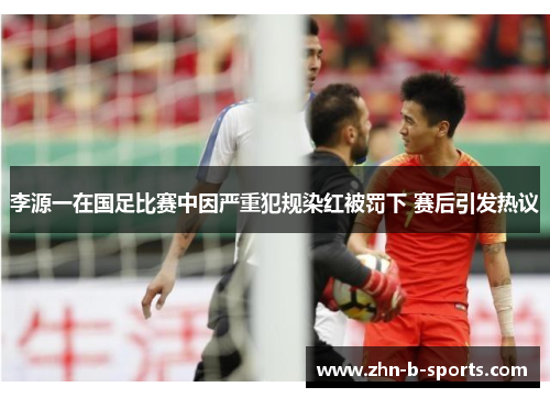 李源一在国足比赛中因严重犯规染红被罚下 赛后引发热议