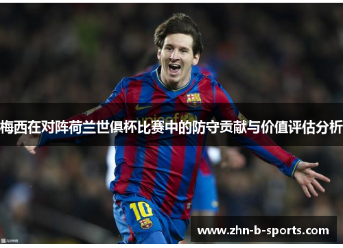 梅西在对阵荷兰世俱杯比赛中的防守贡献与价值评估分析 梅西在对阵荷兰世俱杯比赛中的防守贡献与价值评估分析