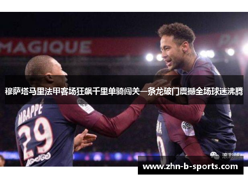 穆萨塔马里法甲客场狂飙千里单骑闯关一条龙破门震撼全场球迷沸腾