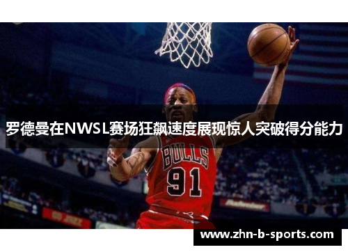 罗德曼在NWSL赛场狂飙速度展现惊人突破得分能力